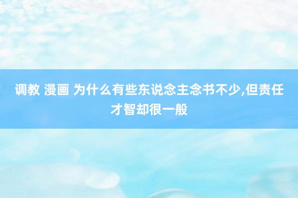 调教 漫画 为什么有些东说念主念书不少，但责任才智却很一般