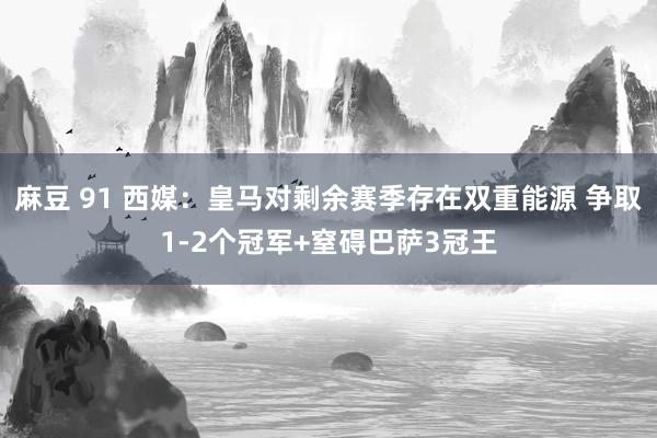 麻豆 91 西媒：皇马对剩余赛季存在双重能源 争取1-2个冠军+窒碍巴萨3冠王