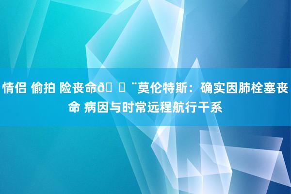 情侣 偷拍 险丧命😨莫伦特斯：确实因肺栓塞丧命 病因与时常远程航行干系