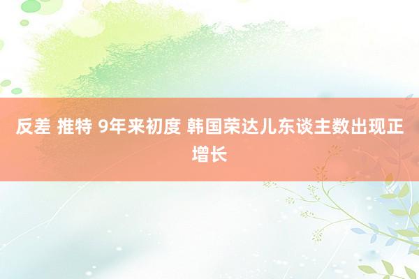反差 推特 9年来初度 韩国荣达儿东谈主数出现正增长