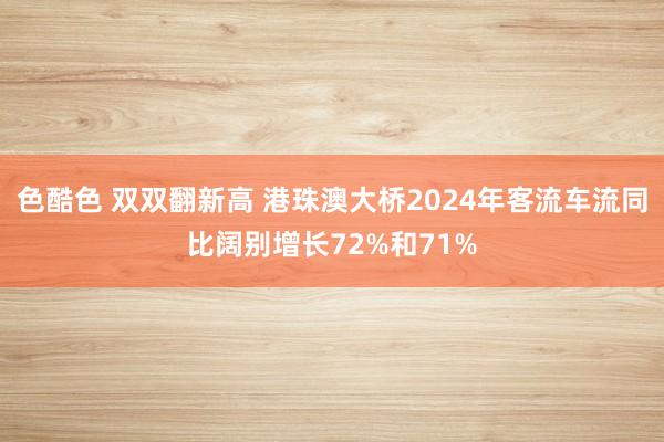 色酷色 双双翻新高 港珠澳大桥2024年客流车流同比阔别增长72%和71%
