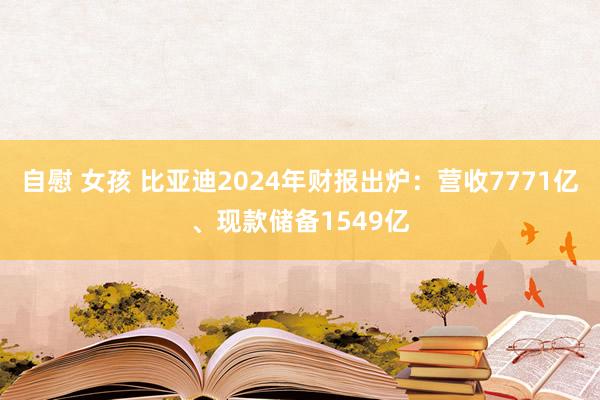 自慰 女孩 比亚迪2024年财报出炉：营收7771亿、现款储备1549亿