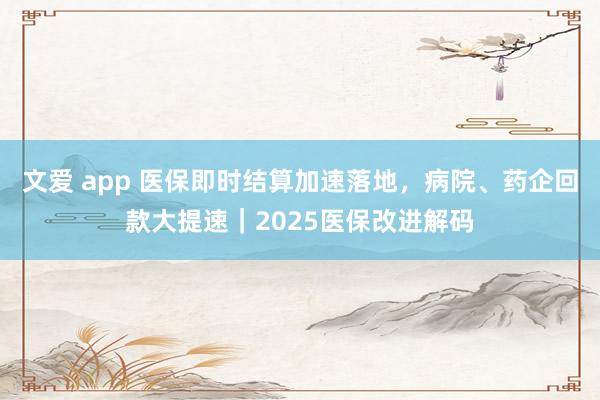 文爱 app 医保即时结算加速落地，病院、药企回款大提速｜2025医保改进解码