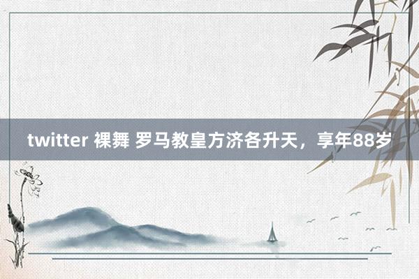 twitter 裸舞 罗马教皇方济各升天，享年88岁
