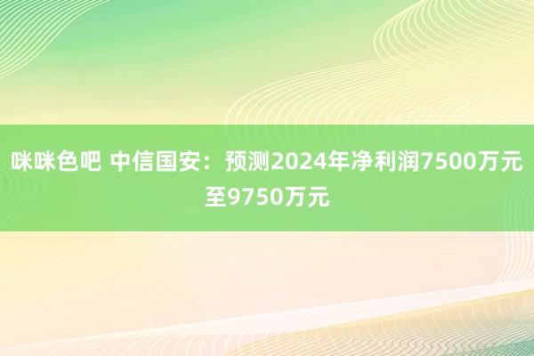 咪咪色吧 中信国安：预测2024年净利润7500万元至9750万元