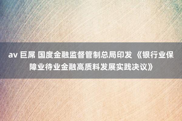 av 巨屌 国度金融监督管制总局印发 《银行业保障业待业金融高质料发展实践决议》