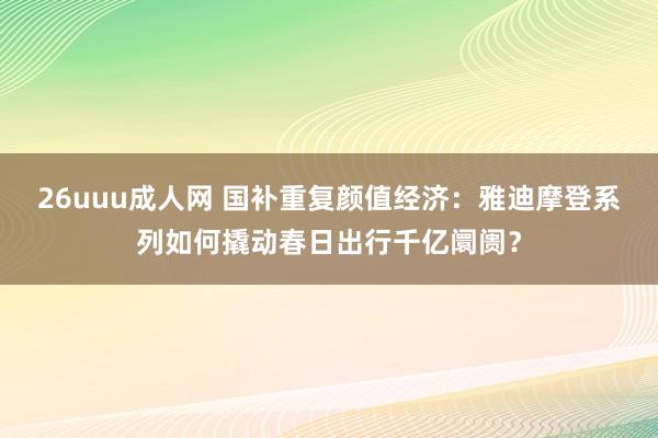 26uuu成人网 国补重复颜值经济：雅迪摩登系列如何撬动春日出行千亿阛阓？