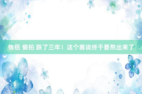 情侣 偷拍 跌了三年！这个赛谈终于要熬出来了