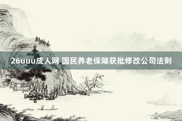 26uuu成人网 国民养老保障获批修改公司法则