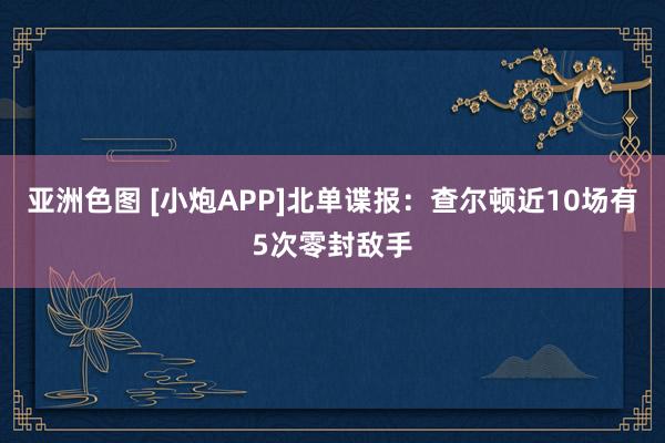 亚洲色图 [小炮APP]北单谍报：查尔顿近10场有5次零封敌手