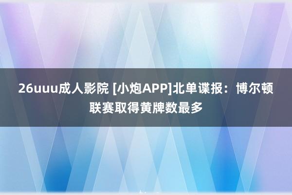 26uuu成人影院 [小炮APP]北单谍报：博尔顿联赛取得黄牌数最多