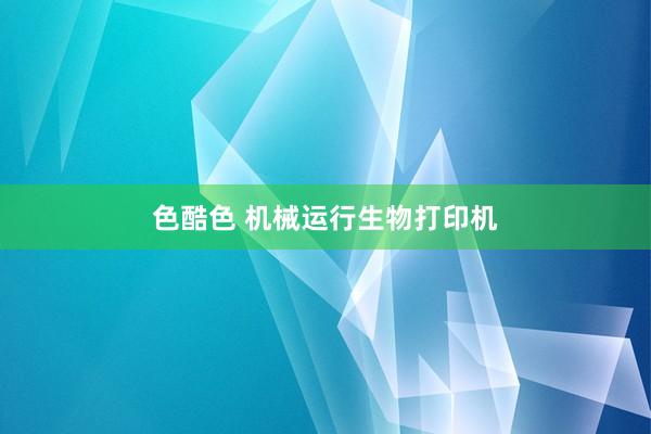色酷色 机械运行生物打印机