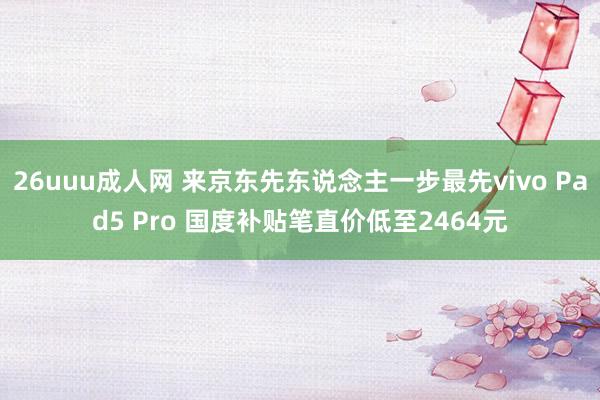 26uuu成人网 来京东先东说念主一步最先vivo Pad5 Pro 国度补贴笔直价低至2464元