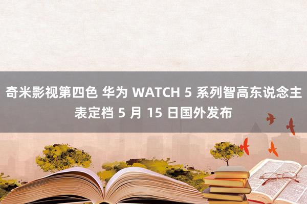 奇米影视第四色 华为 WATCH 5 系列智高东说念主表定档 5 月 15 日国外发布
