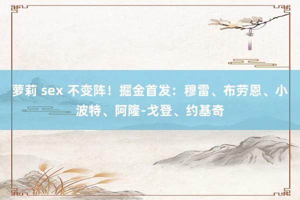 萝莉 sex 不变阵！掘金首发：穆雷、布劳恩、小波特、阿隆-戈登、约基奇