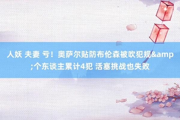 人妖 夫妻 亏！奥萨尔贴防布伦森被吹犯规&个东谈主累计4犯 活塞挑战也失败