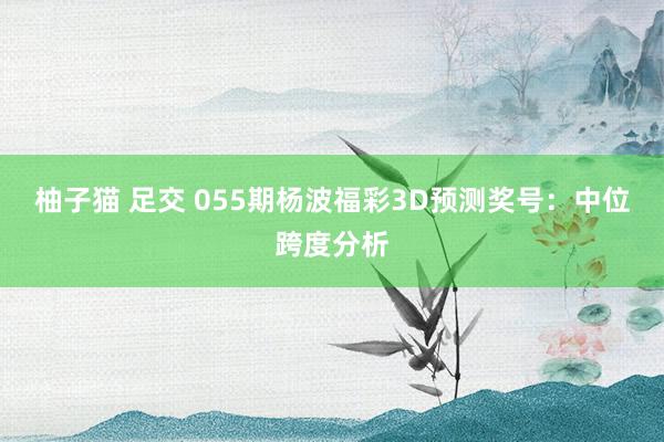 柚子猫 足交 055期杨波福彩3D预测奖号：中位跨度分析