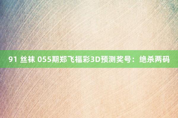 91 丝袜 055期郑飞福彩3D预测奖号：绝杀两码