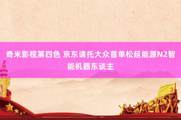 奇米影视第四色 京东请托大众首单松延能源N2智能机器东谈主