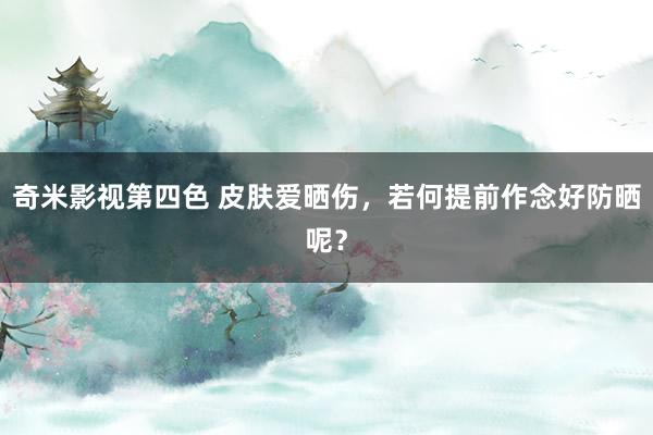 奇米影视第四色 皮肤爱晒伤，若何提前作念好防晒呢？