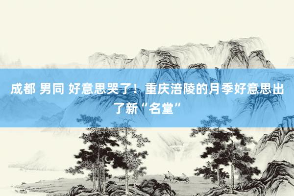 成都 男同 好意思哭了！重庆涪陵的月季好意思出了新“名堂”