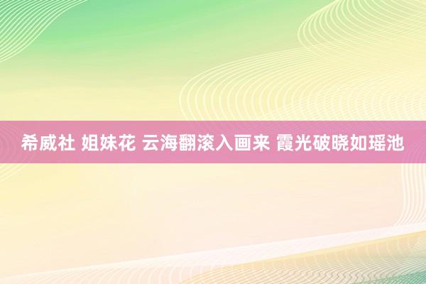 希威社 姐妹花 云海翻滚入画来 霞光破晓如瑶池