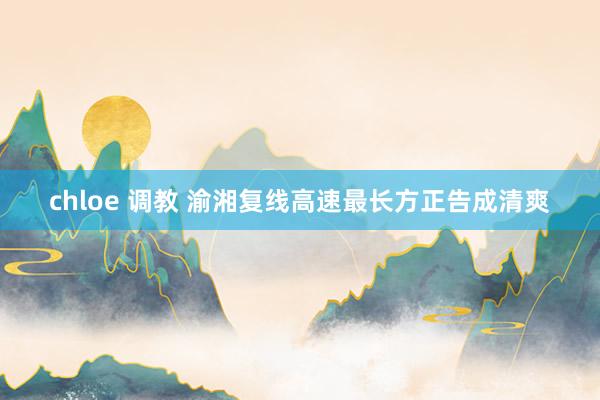 chloe 调教 渝湘复线高速最长方正告成清爽