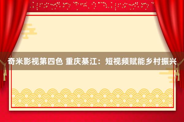 奇米影视第四色 重庆綦江：短视频赋能乡村振兴