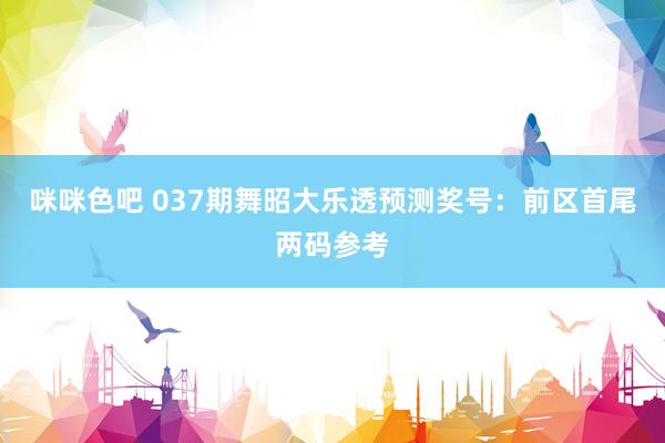 咪咪色吧 037期舞昭大乐透预测奖号：前区首尾两码参考