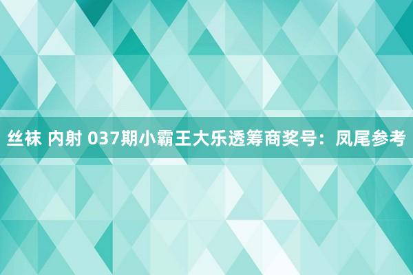 丝袜 内射 037期小霸王大乐透筹商奖号：凤尾参考