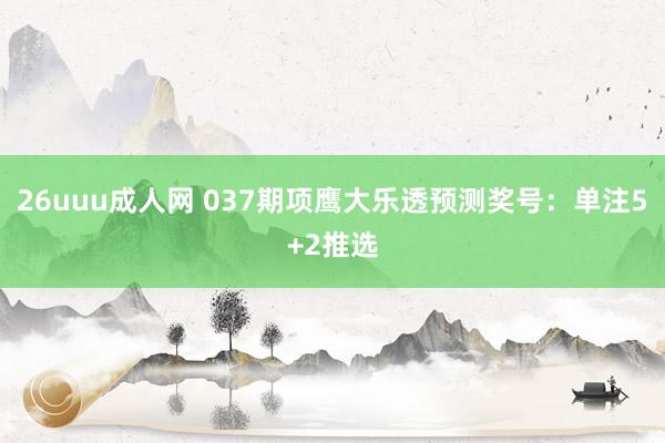 26uuu成人网 037期项鹰大乐透预测奖号：单注5+2推选