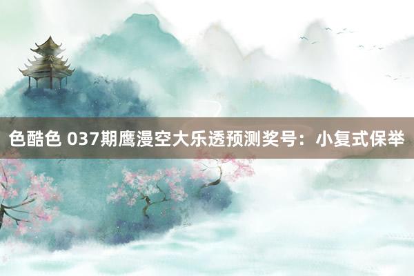 色酷色 037期鹰漫空大乐透预测奖号：小复式保举